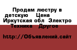 Продам люстру в детскую. › Цена ­ 2 000 - Иркутская обл. Электро-Техника » Другое   